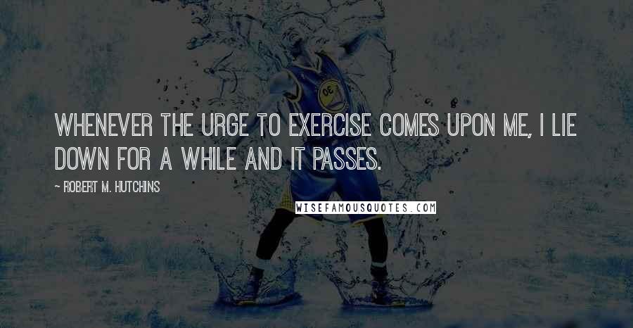 Robert M. Hutchins Quotes: Whenever the urge to exercise comes upon me, I lie down for a while and it passes.