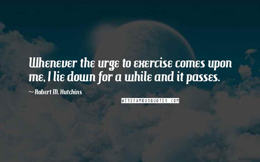 Robert M. Hutchins Quotes: Whenever the urge to exercise comes upon me, I lie down for a while and it passes.