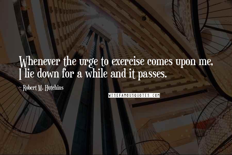 Robert M. Hutchins Quotes: Whenever the urge to exercise comes upon me, I lie down for a while and it passes.