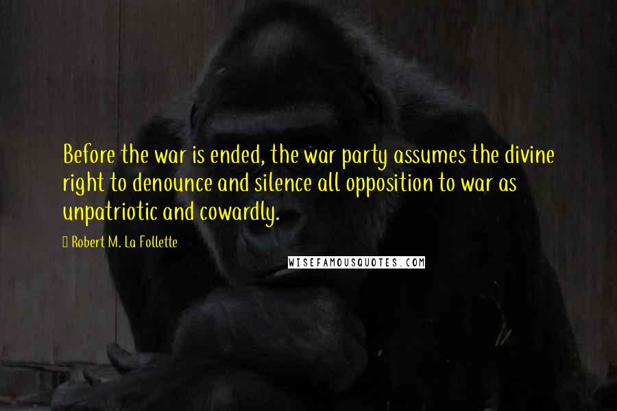 Robert M. La Follette Quotes: Before the war is ended, the war party assumes the divine right to denounce and silence all opposition to war as unpatriotic and cowardly.