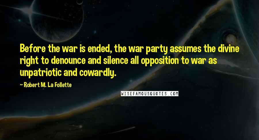 Robert M. La Follette Quotes: Before the war is ended, the war party assumes the divine right to denounce and silence all opposition to war as unpatriotic and cowardly.
