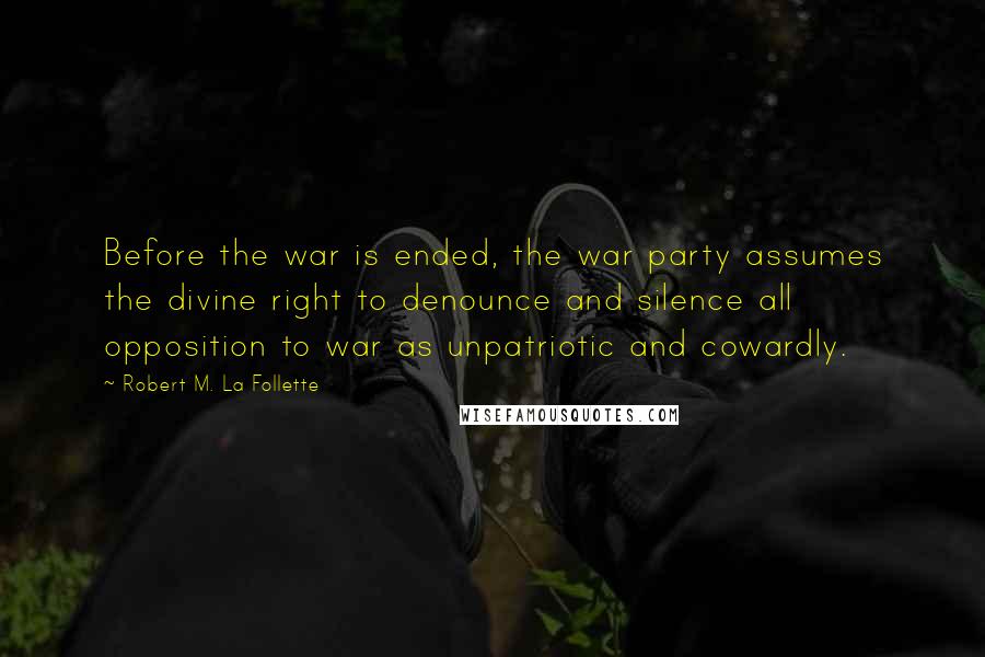 Robert M. La Follette Quotes: Before the war is ended, the war party assumes the divine right to denounce and silence all opposition to war as unpatriotic and cowardly.
