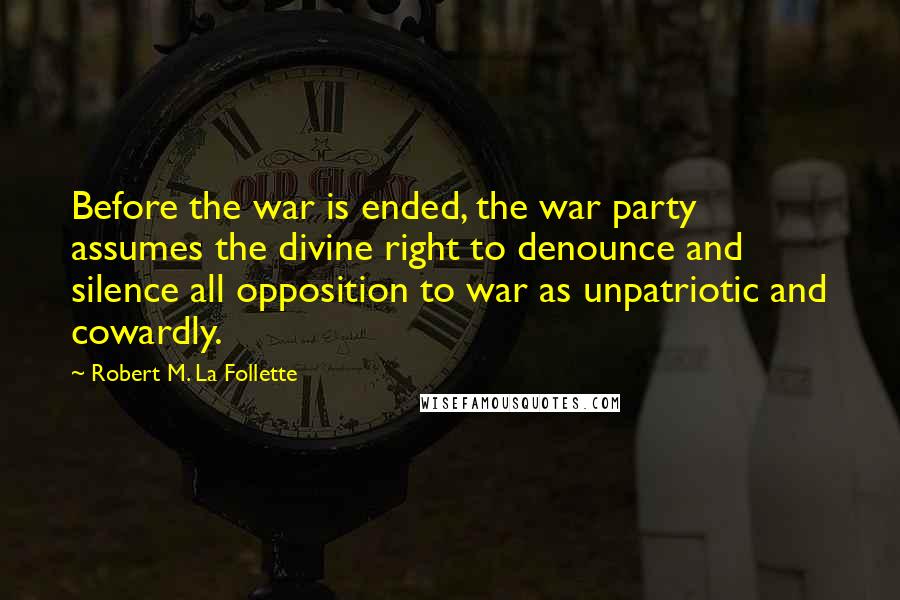 Robert M. La Follette Quotes: Before the war is ended, the war party assumes the divine right to denounce and silence all opposition to war as unpatriotic and cowardly.