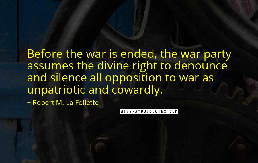 Robert M. La Follette Quotes: Before the war is ended, the war party assumes the divine right to denounce and silence all opposition to war as unpatriotic and cowardly.
