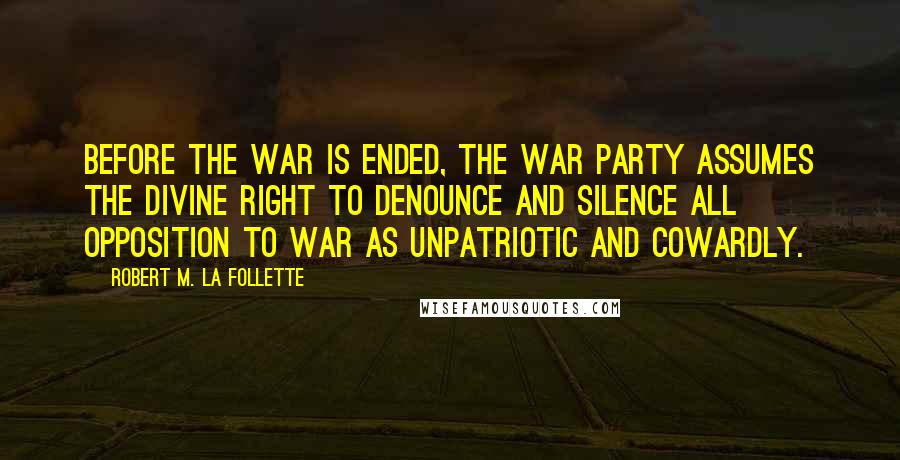 Robert M. La Follette Quotes: Before the war is ended, the war party assumes the divine right to denounce and silence all opposition to war as unpatriotic and cowardly.