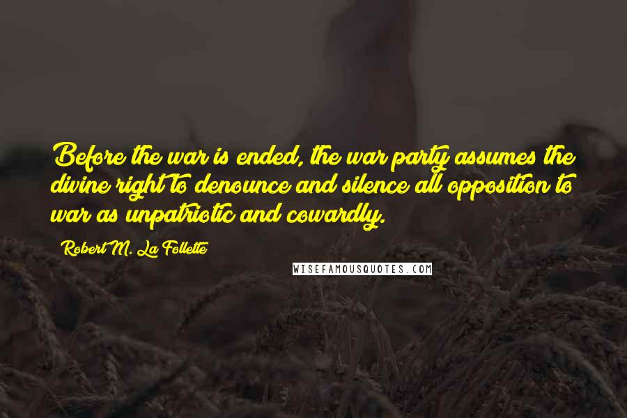 Robert M. La Follette Quotes: Before the war is ended, the war party assumes the divine right to denounce and silence all opposition to war as unpatriotic and cowardly.