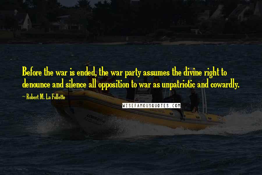 Robert M. La Follette Quotes: Before the war is ended, the war party assumes the divine right to denounce and silence all opposition to war as unpatriotic and cowardly.