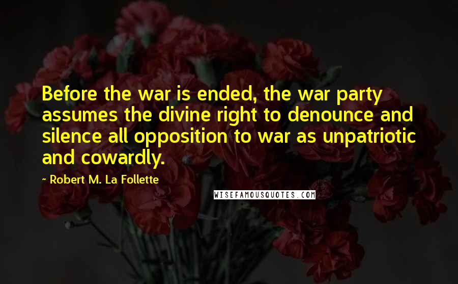 Robert M. La Follette Quotes: Before the war is ended, the war party assumes the divine right to denounce and silence all opposition to war as unpatriotic and cowardly.