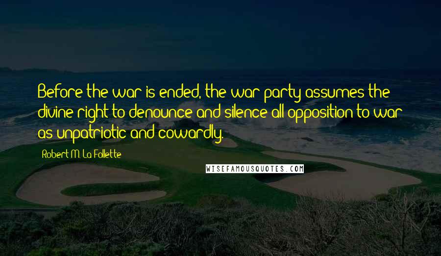 Robert M. La Follette Quotes: Before the war is ended, the war party assumes the divine right to denounce and silence all opposition to war as unpatriotic and cowardly.