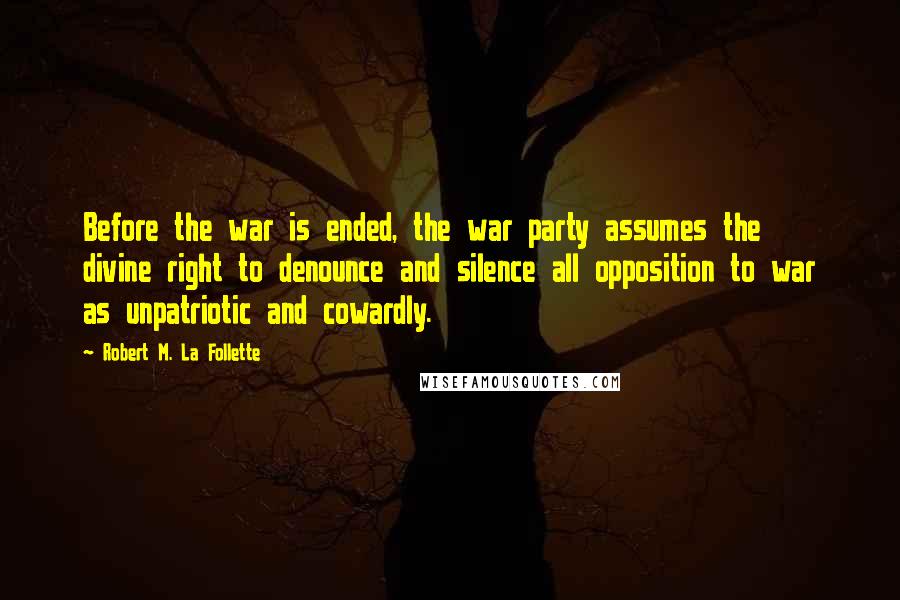 Robert M. La Follette Quotes: Before the war is ended, the war party assumes the divine right to denounce and silence all opposition to war as unpatriotic and cowardly.