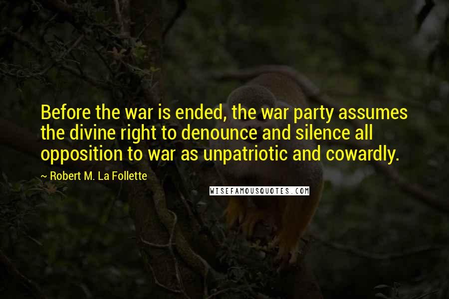 Robert M. La Follette Quotes: Before the war is ended, the war party assumes the divine right to denounce and silence all opposition to war as unpatriotic and cowardly.