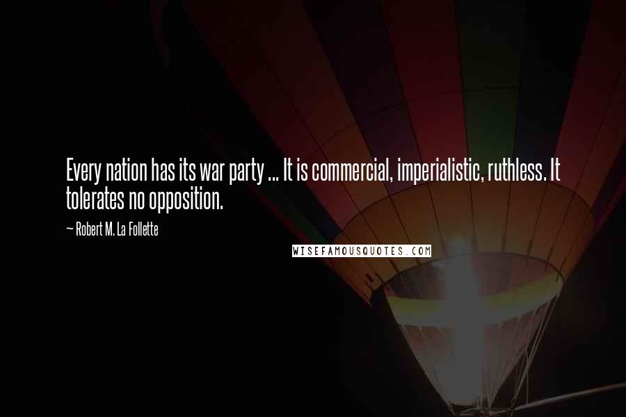 Robert M. La Follette Quotes: Every nation has its war party ... It is commercial, imperialistic, ruthless. It tolerates no opposition.