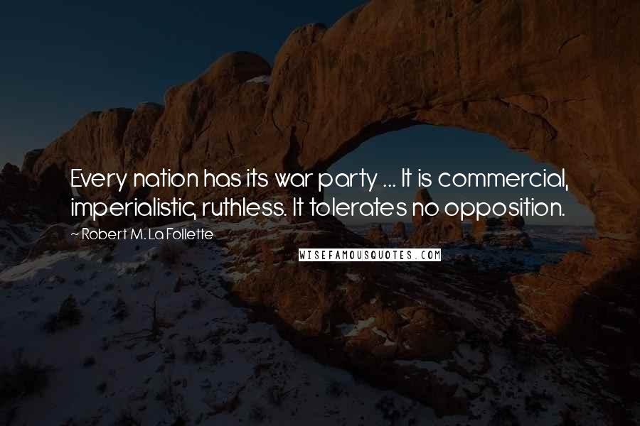 Robert M. La Follette Quotes: Every nation has its war party ... It is commercial, imperialistic, ruthless. It tolerates no opposition.