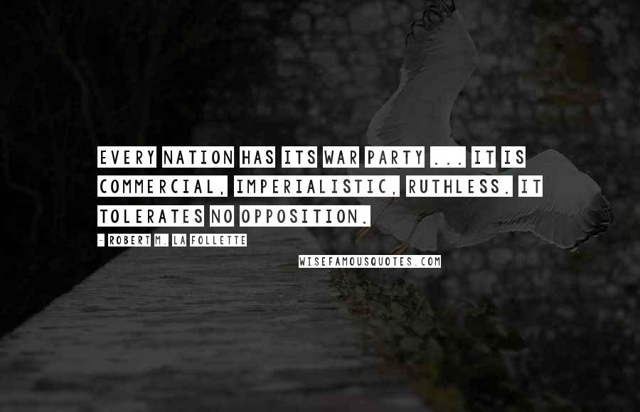 Robert M. La Follette Quotes: Every nation has its war party ... It is commercial, imperialistic, ruthless. It tolerates no opposition.