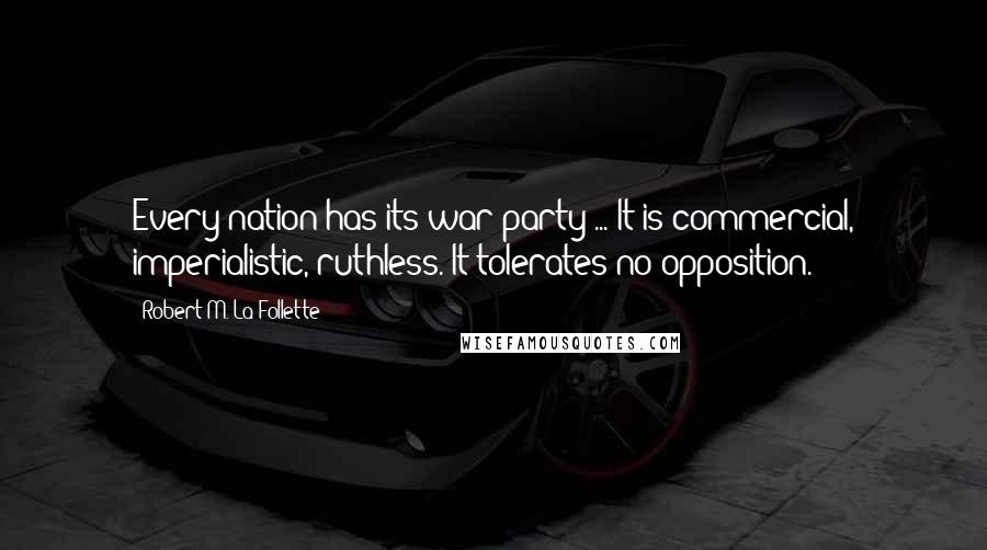 Robert M. La Follette Quotes: Every nation has its war party ... It is commercial, imperialistic, ruthless. It tolerates no opposition.