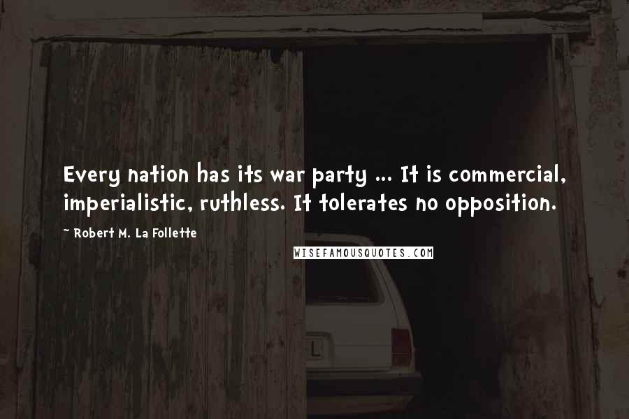 Robert M. La Follette Quotes: Every nation has its war party ... It is commercial, imperialistic, ruthless. It tolerates no opposition.