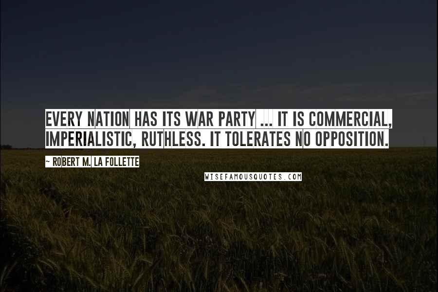 Robert M. La Follette Quotes: Every nation has its war party ... It is commercial, imperialistic, ruthless. It tolerates no opposition.