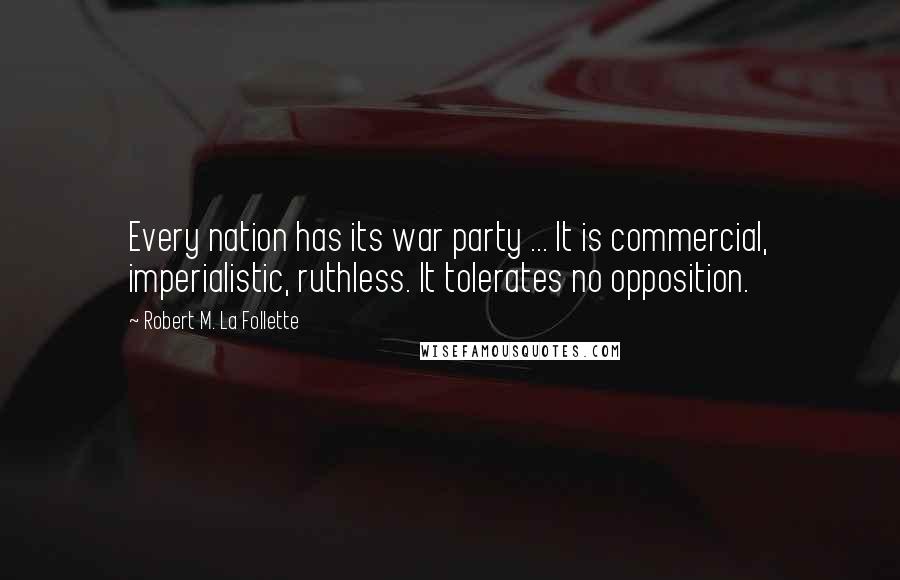 Robert M. La Follette Quotes: Every nation has its war party ... It is commercial, imperialistic, ruthless. It tolerates no opposition.