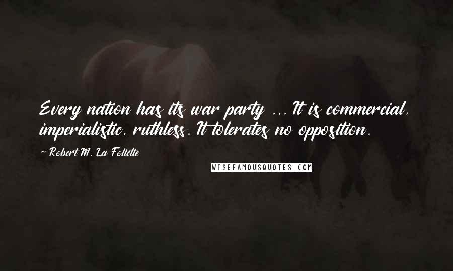 Robert M. La Follette Quotes: Every nation has its war party ... It is commercial, imperialistic, ruthless. It tolerates no opposition.