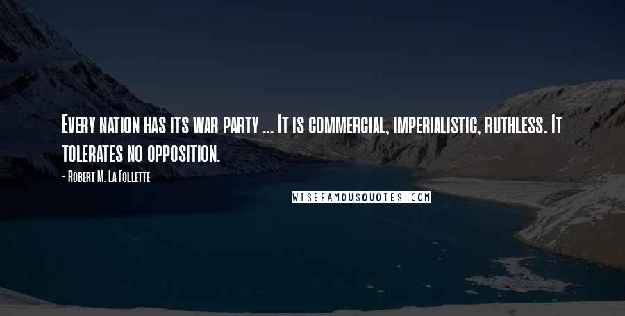 Robert M. La Follette Quotes: Every nation has its war party ... It is commercial, imperialistic, ruthless. It tolerates no opposition.