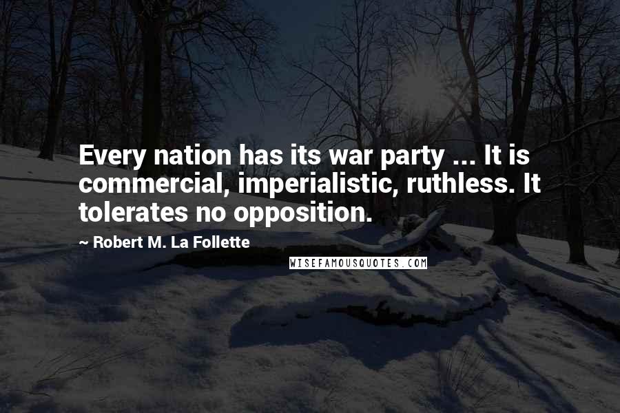 Robert M. La Follette Quotes: Every nation has its war party ... It is commercial, imperialistic, ruthless. It tolerates no opposition.