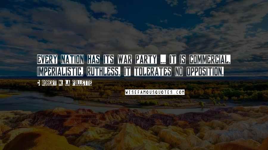 Robert M. La Follette Quotes: Every nation has its war party ... It is commercial, imperialistic, ruthless. It tolerates no opposition.