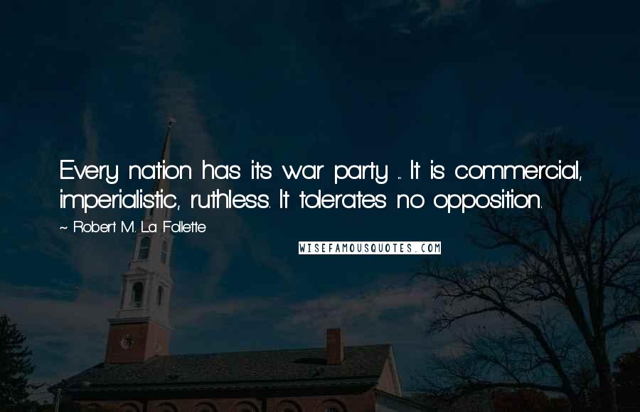 Robert M. La Follette Quotes: Every nation has its war party ... It is commercial, imperialistic, ruthless. It tolerates no opposition.