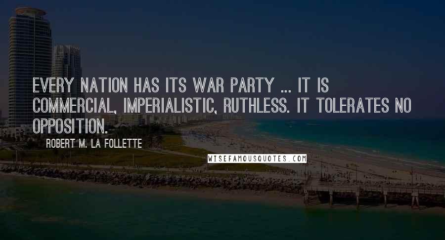 Robert M. La Follette Quotes: Every nation has its war party ... It is commercial, imperialistic, ruthless. It tolerates no opposition.