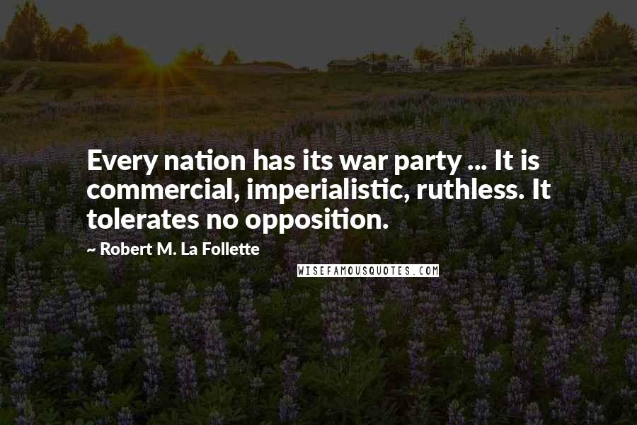 Robert M. La Follette Quotes: Every nation has its war party ... It is commercial, imperialistic, ruthless. It tolerates no opposition.