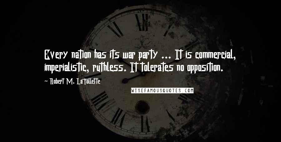 Robert M. La Follette Quotes: Every nation has its war party ... It is commercial, imperialistic, ruthless. It tolerates no opposition.