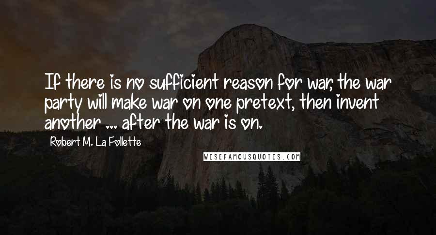 Robert M. La Follette Quotes: If there is no sufficient reason for war, the war party will make war on one pretext, then invent another ... after the war is on.