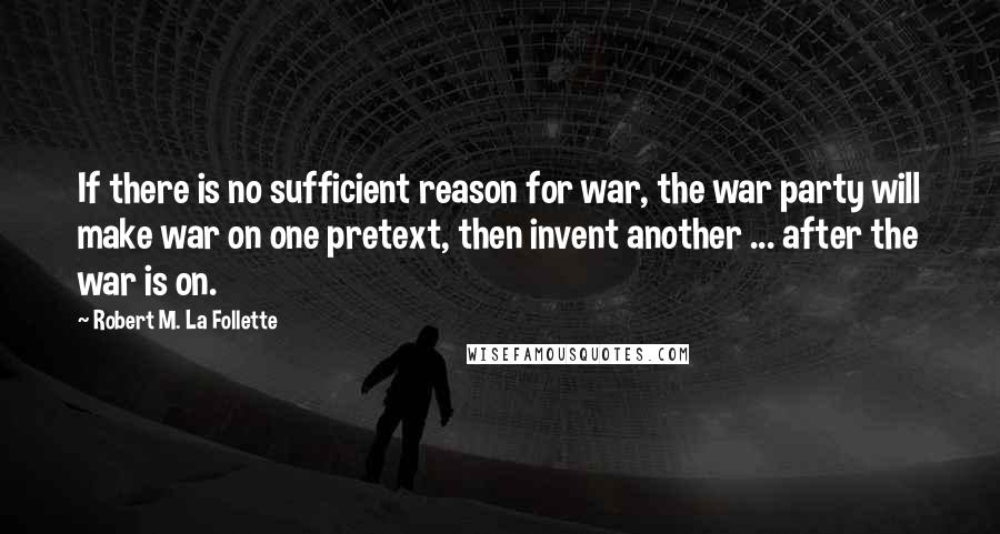 Robert M. La Follette Quotes: If there is no sufficient reason for war, the war party will make war on one pretext, then invent another ... after the war is on.