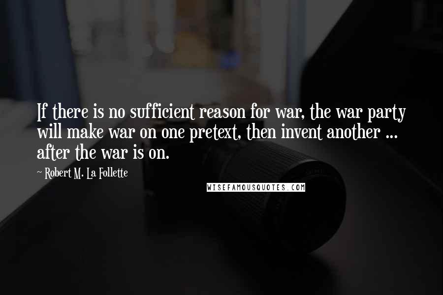 Robert M. La Follette Quotes: If there is no sufficient reason for war, the war party will make war on one pretext, then invent another ... after the war is on.