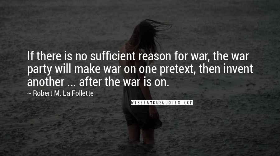 Robert M. La Follette Quotes: If there is no sufficient reason for war, the war party will make war on one pretext, then invent another ... after the war is on.