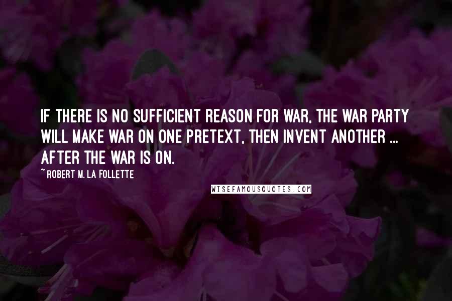 Robert M. La Follette Quotes: If there is no sufficient reason for war, the war party will make war on one pretext, then invent another ... after the war is on.