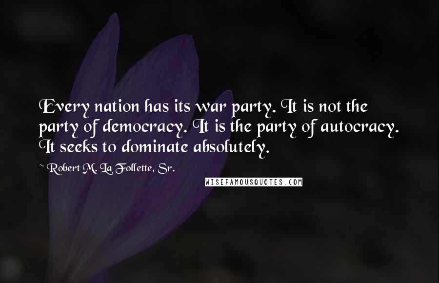 Robert M. La Follette, Sr. Quotes: Every nation has its war party. It is not the party of democracy. It is the party of autocracy. It seeks to dominate absolutely.