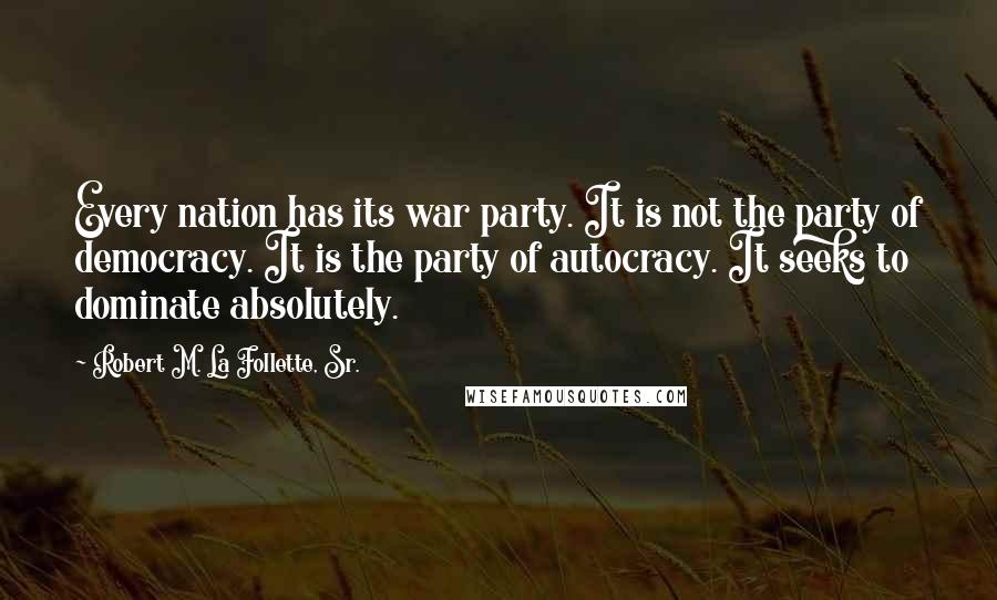 Robert M. La Follette, Sr. Quotes: Every nation has its war party. It is not the party of democracy. It is the party of autocracy. It seeks to dominate absolutely.