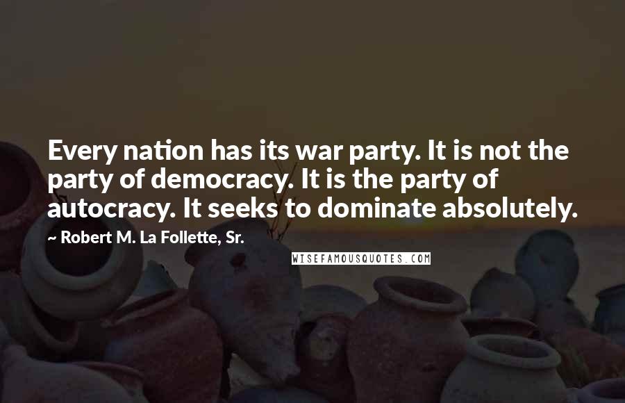 Robert M. La Follette, Sr. Quotes: Every nation has its war party. It is not the party of democracy. It is the party of autocracy. It seeks to dominate absolutely.