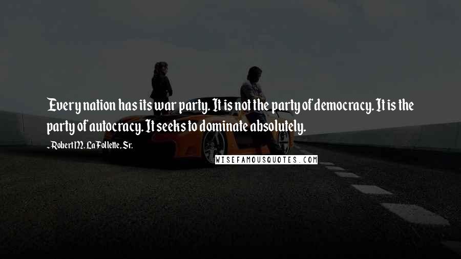 Robert M. La Follette, Sr. Quotes: Every nation has its war party. It is not the party of democracy. It is the party of autocracy. It seeks to dominate absolutely.