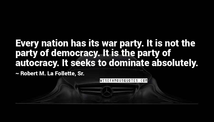 Robert M. La Follette, Sr. Quotes: Every nation has its war party. It is not the party of democracy. It is the party of autocracy. It seeks to dominate absolutely.