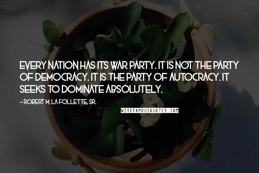 Robert M. La Follette, Sr. Quotes: Every nation has its war party. It is not the party of democracy. It is the party of autocracy. It seeks to dominate absolutely.