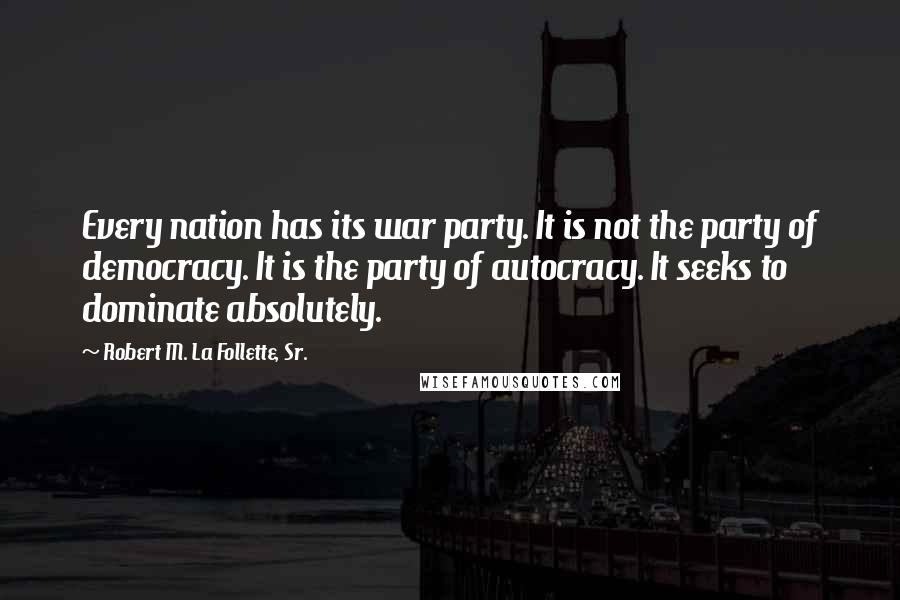 Robert M. La Follette, Sr. Quotes: Every nation has its war party. It is not the party of democracy. It is the party of autocracy. It seeks to dominate absolutely.