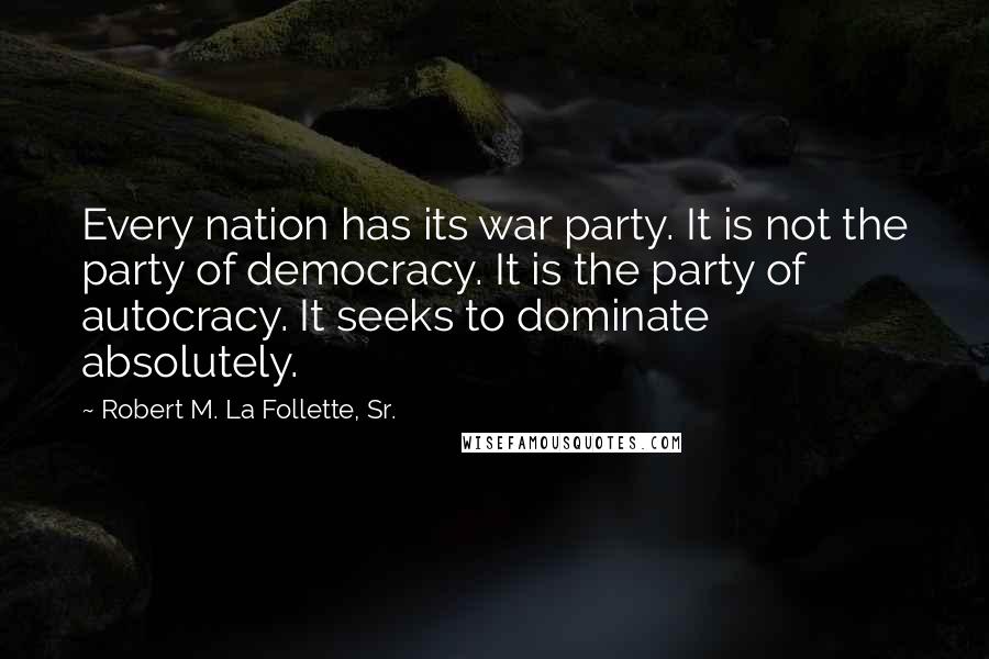 Robert M. La Follette, Sr. Quotes: Every nation has its war party. It is not the party of democracy. It is the party of autocracy. It seeks to dominate absolutely.