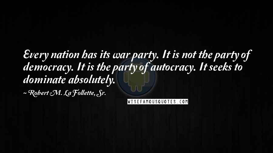 Robert M. La Follette, Sr. Quotes: Every nation has its war party. It is not the party of democracy. It is the party of autocracy. It seeks to dominate absolutely.