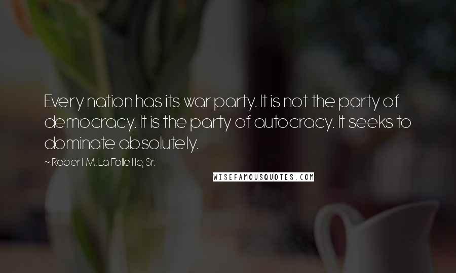 Robert M. La Follette, Sr. Quotes: Every nation has its war party. It is not the party of democracy. It is the party of autocracy. It seeks to dominate absolutely.