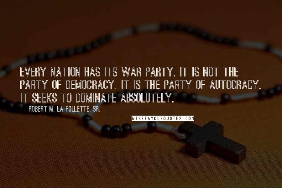 Robert M. La Follette, Sr. Quotes: Every nation has its war party. It is not the party of democracy. It is the party of autocracy. It seeks to dominate absolutely.