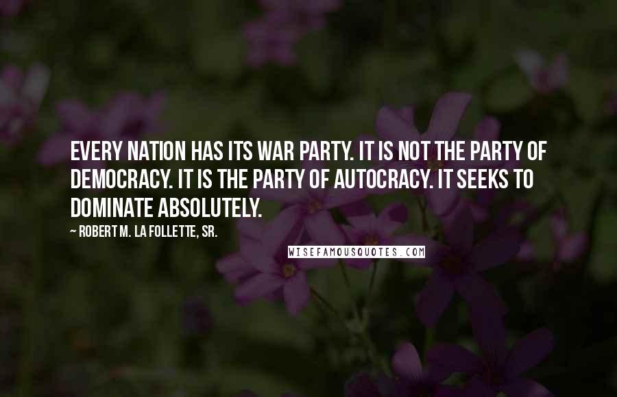 Robert M. La Follette, Sr. Quotes: Every nation has its war party. It is not the party of democracy. It is the party of autocracy. It seeks to dominate absolutely.