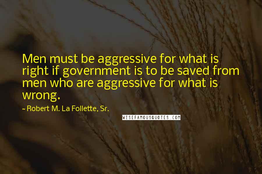 Robert M. La Follette, Sr. Quotes: Men must be aggressive for what is right if government is to be saved from men who are aggressive for what is wrong.