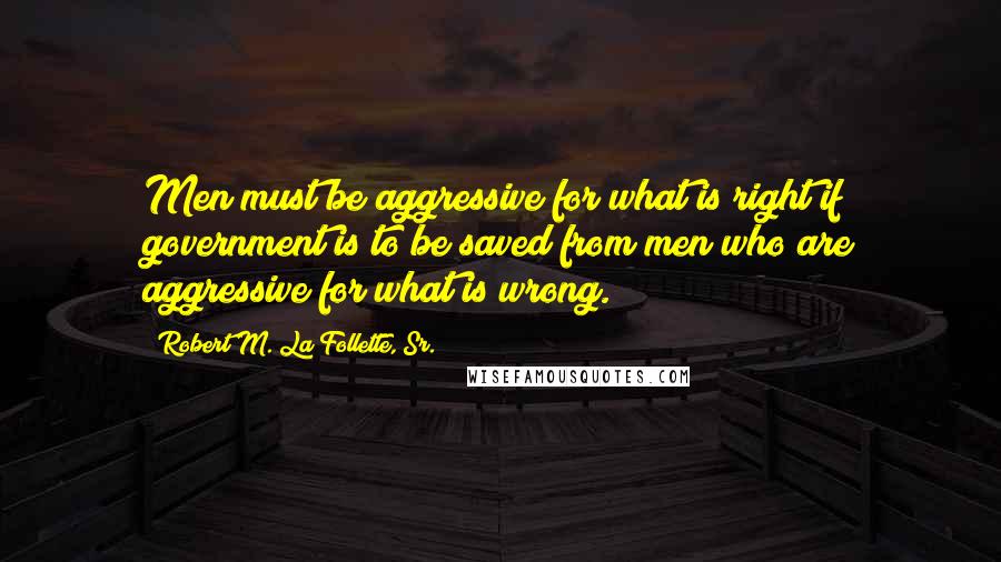 Robert M. La Follette, Sr. Quotes: Men must be aggressive for what is right if government is to be saved from men who are aggressive for what is wrong.