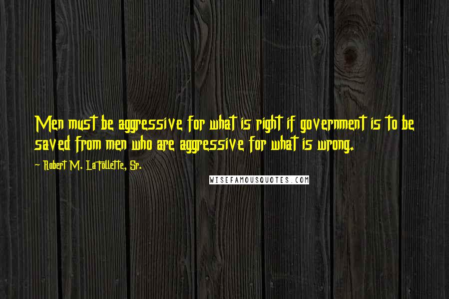 Robert M. La Follette, Sr. Quotes: Men must be aggressive for what is right if government is to be saved from men who are aggressive for what is wrong.